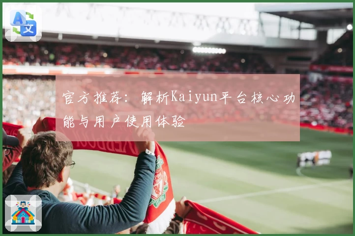 官方推荐：解析Kaiyun平台核心功能与用户使用体验
