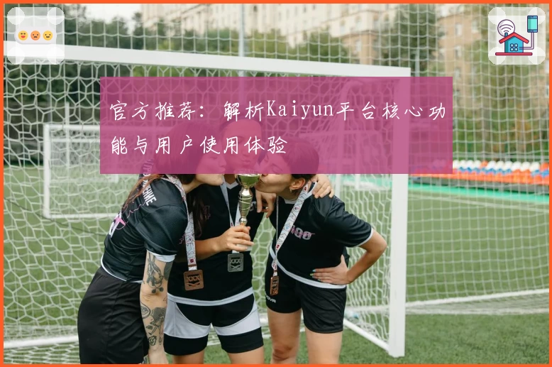 官方推荐：解析Kaiyun平台核心功能与用户使用体验