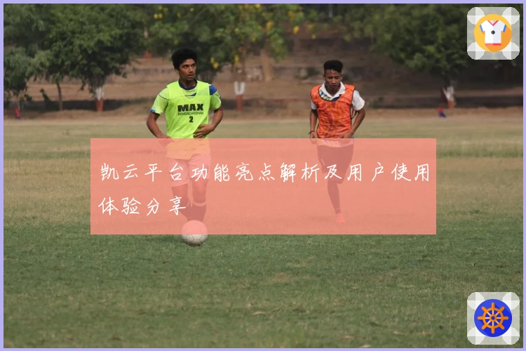 凯云平台功能亮点解析及用户使用体验分享