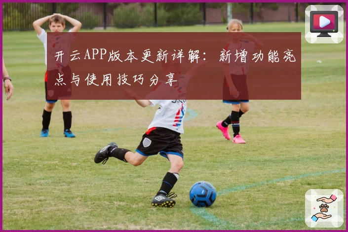 开云APP版本更新详解：新增功能亮点与使用技巧分享