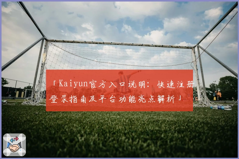 「Kaiyun官方入口说明：快速注册登录指南及平台功能亮点解析」