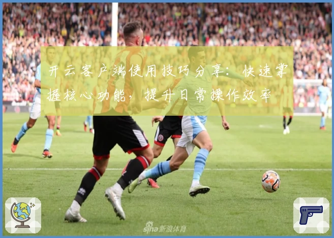 开云客户端使用技巧分享：快速掌握核心功能，提升日常操作效率