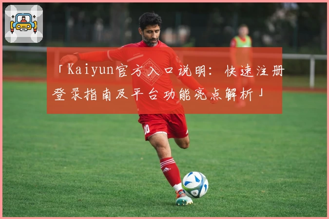 「Kaiyun官方入口说明：快速注册登录指南及平台功能亮点解析」
