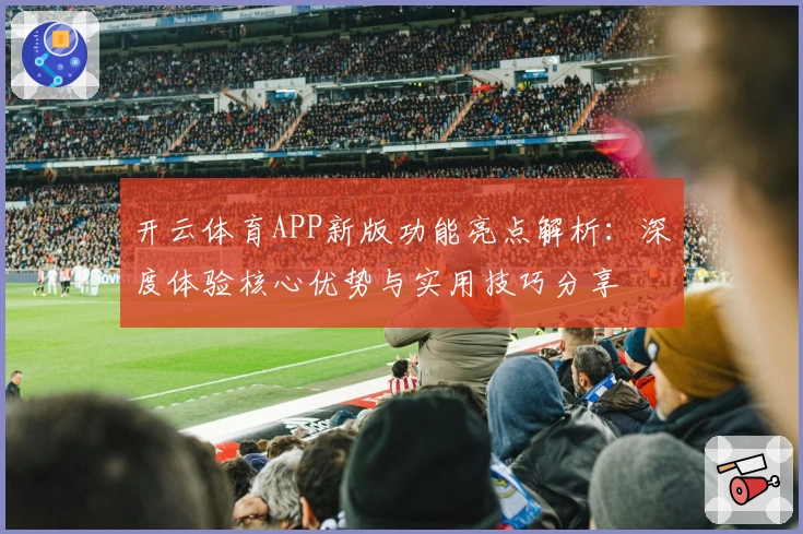 开云体育APP新版功能亮点解析：深度体验核心优势与实用技巧分享