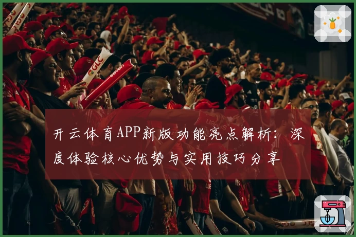 开云体育APP新版功能亮点解析：深度体验核心优势与实用技巧分享