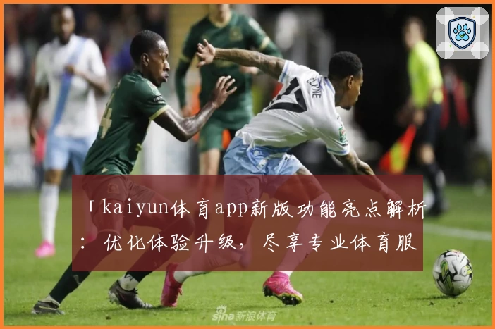 「kaiyun体育app新版功能亮点解析：优化体验升级，尽享专业体育服务」