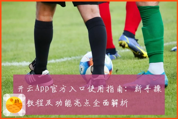 开云App官方入口使用指南：新手操作教程及功能亮点全面解析