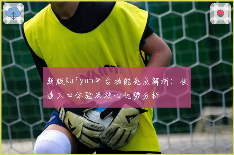 新版Kaiyun平台功能亮点解析：快速入口体验及核心优势分析