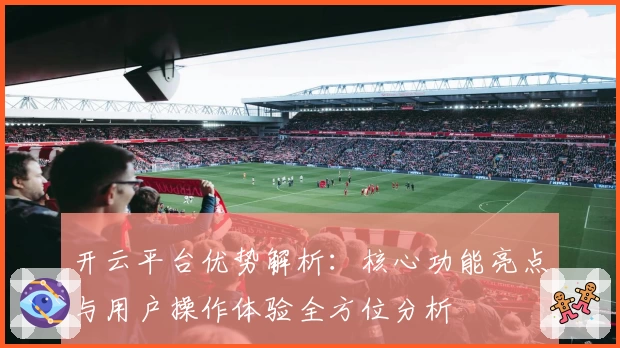 开云平台优势解析：核心功能亮点与用户操作体验全方位分析