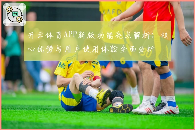 开云体育APP新版功能亮点解析：核心优势与用户使用体验全面分析