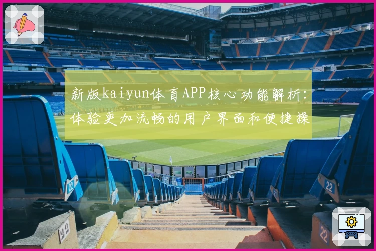 新版kaiyun体育APP核心功能解析：体验更加流畅的用户界面和便捷操作