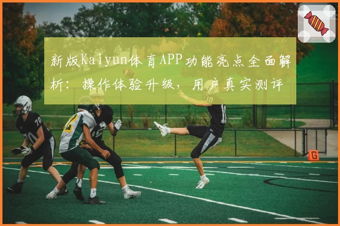 新版Kaiyun体育APP功能亮点全面解析：操作体验升级，用户真实测评汇总