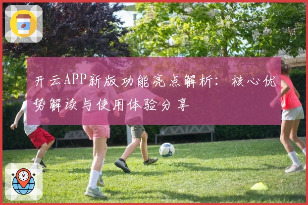 开云APP新版功能亮点解析：核心优势解读与使用体验分享