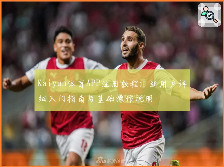 Kaiyun体育APP注册教程：新用户详细入门指南与基础操作说明